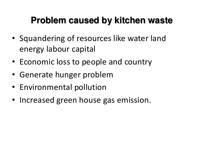 Problem caused by kitchen waste
• Squandering of resources like water land
energy labour capital
• Economic loss to people and country
• Generate hunger problem
• Environmental pollution
• Increased green house gas emission.
 