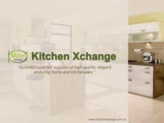 “Australia’s premier supplier of high quality, elegant,
enduring home and kitchenware.”
www.kitchenxchange.com.au
 