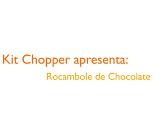 Kit Chopper apresenta:
       Rocambole de Chocolate
 
