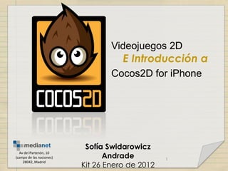 Videojuegos 2D
                                     E Introducción a
                                  Cocos2D for iPhone




                           Sofía Swidarowicz
                                 Andrade
  Av del Partenón, 10
(campo de las naciones)                          1
                          Kit 26 Enero de 2012
    28042, Madrid
 