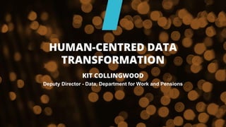 KIT COLLINGWOOD
Deputy Director - Data, Department for Work and Pensions
HUMAN-CENTRED DATA
TRANSFORMATION
 