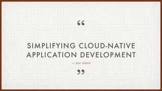”
“
— our vision
SIMPLIFYING CLOUD-NATIVE
APPLICATION DEVELOPMENT
 