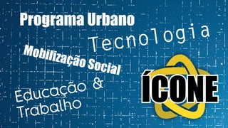 Programa Urbano
Tecnologia
Mobilização Social
Educação &
Trabalho ÍCONE
 