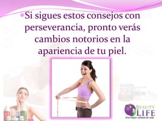 Si sigues estos consejos con
 perseverancia, pronto verás
   cambios notorios en la
    apariencia de tu piel.
 