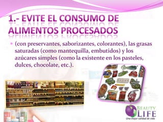  (con preservantes, saborizantes, colorantes), las grasas
 saturadas (como mantequilla, embutidos) y los
 azúcares simples (como la existente en los pasteles,
 dulces, chocolate, etc.).
 