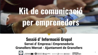 Kit de comunicació
per emprenedors
1
Sessió d’ Informació Grupal
Servei d’ Empresa i Emprenedoria
Granollers Mercat - Ajuntament de Granollers
 