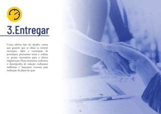 52
Como última fase do desafio, temos
que garantir que as ideias se tornem
inovações. Após a construção de
protótipos, precisamos testar e realizar
os ajustes necessários para a efetiva
implantação.Nessemomento,avaliamos
o desempenho da solução, realizamos
melhorias e buscamos recursos para
realização do plano de ação.
52
3.Entregar
 