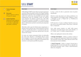 8
1.1.1. START
Como fazer:
1. Liste o nome de todos os potenciais temas de projeto
identificados;
Descreva o nome do projeto com verbo no infinitivo e de
forma propositiva. Por exemplo, prefira “Melhorar o Acesso
e Navegação ao Site” a “Projeto Site” ou “Problemas de
Navegação no Site”;
2. Dê notas de 1 a 5 para os atributos, fazendo um por vez
para cada um dos projetos listados. Dessa forma, é mais fácil
fazer a comparação;
Caso tenha poucos projetos ou ainda tenha poucas
informações, você pode pontuar numa escala reduzida 1, 3
ou 5. Sendo 1 pior e 5 o melhor comparativamente;
Abaixo, uma explicação de cada um dos critérios:
• Strategic (Estratégico) - Avalia se o projeto é muito ou
pouco estratégico para organização. Quanto mais estratégico,
mais associado à missão visão e valores além de envolver mais
de um processo (transversalidade);
• Timely (Temporal) - Avalia se o projeto é factível para o
programa previsto. A maior pontuação deve ser aplicada caso
seja possível prototipar, testar e iniciar o desenvolvimento
dentro do cronograma;
Descrição:
AMetodologiaSTARTtemporobjetivopermitirapriorização
e posterior seleção de projetos com foco em Design Thinking,
Design Sprint e Inovação.Trata-se fundamentalmente de uma
matriz com critérios que são preenchidos por uma equipe
multifuncional junto do facilitador através de possíveis
temas propostos. Seu objetivo é garantir que o time reflita
sobre o quanto o projeto é estratégico, se é condizente com o
cronograma inicialmente proposto e se as pessoas envolvidas
direta e indiretamente possuem autonomia para proposição
de soluções.
Além disso, avalia o grau de relevância para a organização e o
domínio técnico atual para que o desenvolvimento seja eficaz
e eficiente. A saída dessa matriz é a nota final de cada tema
após a multiplicação da pontuação aplicada pelo time para
cada um dos critérios.
Os temas com maiores pontuações devem ser priorizados
por serem mais aderentes à metodologia além de serem
mais estratégicos e relevantes para organização. Esse método
deve ser utilizado sempre no momento do levantamento das
iniciativas e construção do portfólio de projetos.
Tempo Estimado:
2 horas
Recursos:
Quadro impresso em A0 ou
A1, post-its e canetas
Equipe Sugerida:
Responsáveis pelo programa
de inovação na organização
ou nas áreas e responsáveis
pelas ideias e iniciativas.
Entender
 