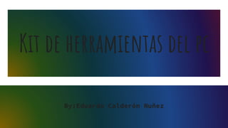 Kit de herramientas del pc
By:Eduardo Calderón Nuñez
 