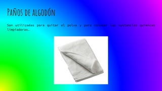 Paños de algodón
Son utilizadas para quitar el polva y para colocar las sustancias químicas
limpiadoras.
 