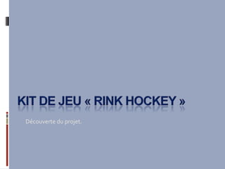 KIT DE JEU « Rink hockey » Découverte du projet. 