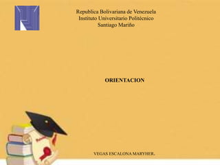 ORIENTACION
Republica Bolivariana de Venezuela
Instituto Universitario Politécnico
Santiago Mariño
VEGAS ESCALONA MARYHER.
 