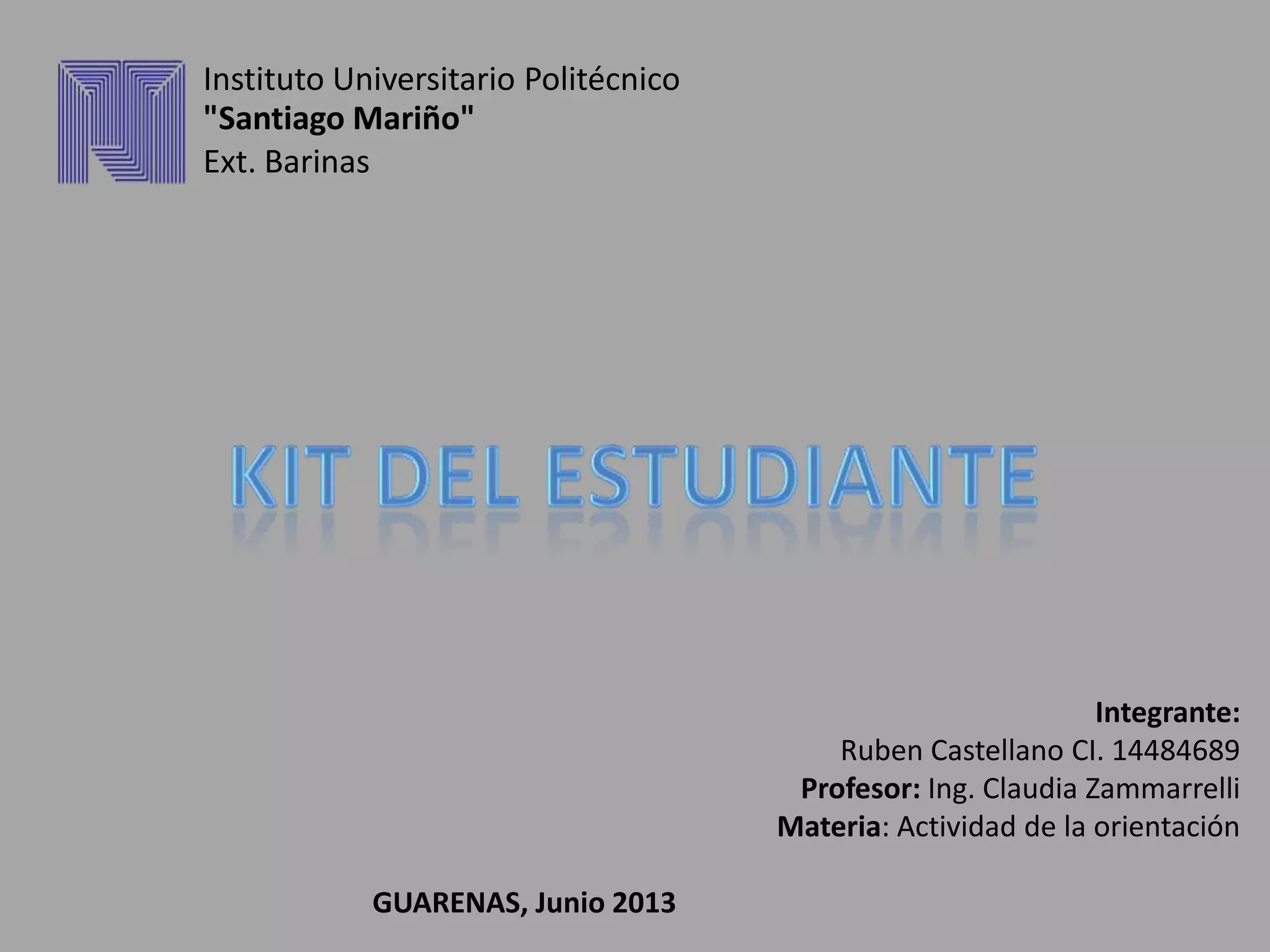 Integrante:
Ruben Castellano CI. 14484689
Profesor: Ing. Claudia Zammarrelli
Materia: Actividad de la orientación
GUARENAS, Junio 2013
Instituto Universitario Politécnico
"Santiago Mariño"
Ext. Barinas