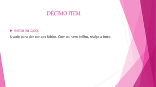 DÉCIMO ITEM
 BATOM OU GLOSS:
Usado para dar cor aos lábios. Com ou sem brilho, realça a boca.
 