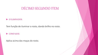 DÉCIMO SEGUNDO ITEM
 O ILUMINADOR:
Tem função de iluminar o rosto, dando brilho no rosto.
 COMO USAR:
Aplica acima das maças do rosto.
 