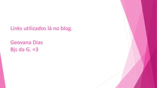Links utilizados lá no blog.
Geovana Dias
Bjs da G. <3
 