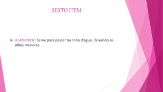 SEXTO ITEM
 O LÁPIS PRETO: Serve para passar na linha d’água, deixando os
olhos menores.
 