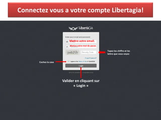 Connectez vous a votre compte Libertagia!
Mettre votre email.
Mettre votre mot de passe.
Tapez les chiffre et les
lettre que vous voyez
Cochez la case
Valider en cliquant sur
« Login »
 