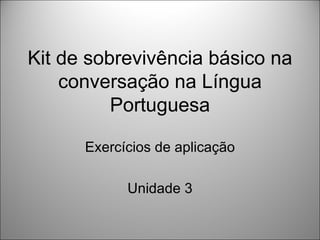 Kit de sobrevivência básico na
    conversação na Língua
          Portuguesa

      Exercícios de aplicação

            Unidade 3
 