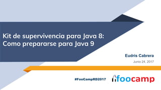 Kit de supervivencia para Java 8:
Como prepararse para Java 9
#FooCampRD2017
Eudris Cabrera
Junio 24, 2017
 