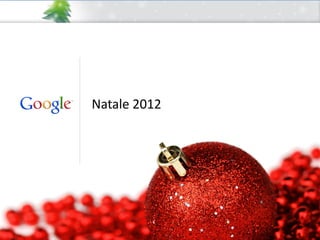 Natale 2012




              Google Confidential and Proprietary
 