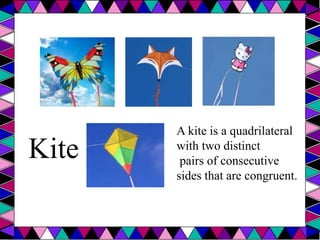 Kite
A kite is a quadrilateral
with two distinct
pairs of consecutive
sides that are congruent.
 