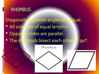 RHOMBUS
Diagonally opposite angles are equal.
 All sides are of equal lengths.
 Opposite sides are parallel.
 The diagonals bisect each other at 90°.
 