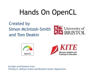 Hands On OpenCL 
Created by 
Simon McIntosh-Smith 
and Tom Deakin 
Includes contributions from: 
Timothy G. Mattson (Intel) and Benedict Gaster (Qualcomm) 
 