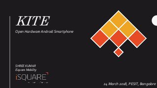 KITE
Open Hardware AndroidSmartphone
SHREE KUMAR
iSquare Mobility
24 March 2018, PESIT, Bangalore
 