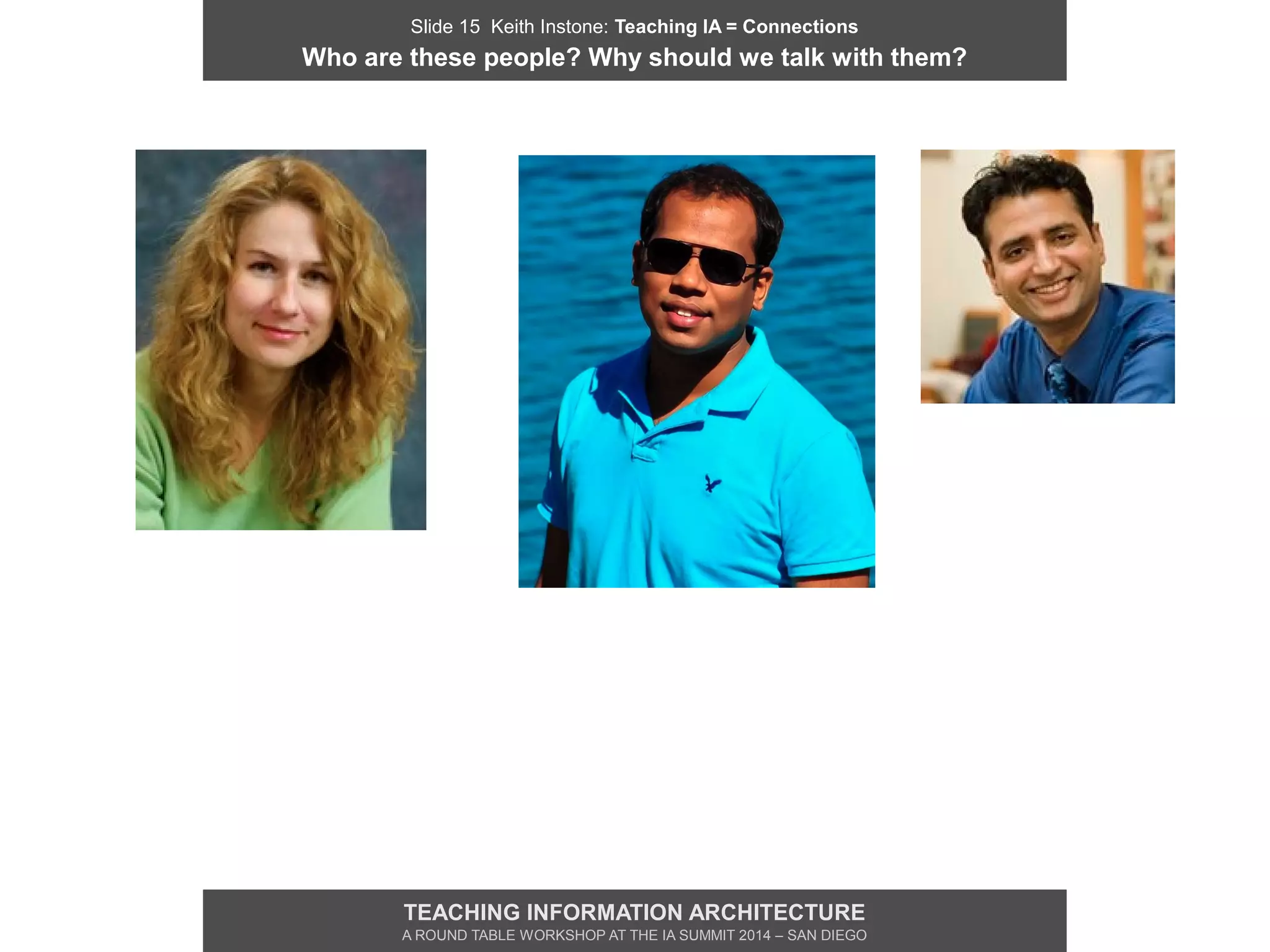 Slide 15 Keith Instone: Teaching IA = Connections
Who are these people? Why should we talk with them?
TEACHING INFORMATION ARCHITECTURE
A ROUND TABLE WORKSHOP AT THE IA SUMMIT 2014 – SAN DIEGO
 