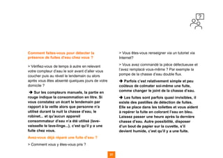 Comment faites-vous pour détecter la
présence de fuites d’eau chez vous ?
> Vérifiez-vous de temps à autre en relevant
votre compteur d’eau le soir avant d’aller vous
coucher puis au réveil le lendemain ou alors
après vous êtes absenté quelques jours de votre
domicile ?
➔ Sur les compteurs manuels, la partie en
rouge indique la consommation en litre. Si
vous constatez un écart le lendemain par
rapport à la veille alors que personne n’a
utilisé durant la nuit la chasse d’eau, le
robinet... et qu’aucun appareil
consommateur d’eau n’a été utilisé (lave-
vaisselle le lave-linge...), c’est qu’il y a une
fuite chez vous.
Avez-vous déjà réparé une fuite d’eau ?
> Comment vous y êtes-vous pris ?
> Vous êtes-vous renseigner via un tutoriel via
Internet?
> Vous avez commandé la pièce défectueuse et
l’avez remplacé vous-même ? Par exemple la
pompe de la chasse d’eau double flux.
➔ Parfois c’est relativement simple et peu
coûteux de colmater soi-même une fuite,
comme changer le joint de la chasse d’eau.
➔ Les fuites sont parfois quasi invisibles, il
existe des pastilles de détection de fuites.
Elle se place dans les toilettes et vous aident
à repérer la fuite en colorant l’eau en bleu.
Laissez passer une heure après la dernière
chasse d’eau. Autre possibilité, disposer
d’un bout de papier sur la cuvette, s’il
devient humide, c’est qu’il y a une fuite.
31
31
31 31
 