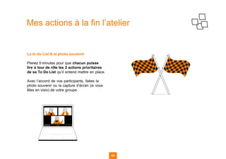Mes actions à la fin l’atelier
La to do List & la photo souvenir
Prenez 5 minutes pour que chacun puisse
lire à tour de rôle les 2 actions prioritaires
de sa To Do List qu’il entend mettre en place.
Avec l’accord de vos participants, faites la
photo souvenir ou la capture d’écran (si vous
êtes en visio) de votre groupe.
69
69
69 69
 
