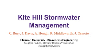 Kite Hill Stormwater
Management
C. Bury, J. Davis, A. Hough, R. Middlewarth, J. Ossorio
Clemson University - Biosystems Engineering
BE 4750 Fall 2015 Senior Design Presentation
November 23, 2015
 