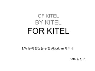 OF KITEL
BY KITEL
FOR KITEL
S/W 능력 향상을 위한 Algorithm 세미나
37th 김진오
 