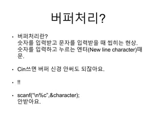 버퍼처리?
• 버퍼처리란?
숫자를 입력받고 문자를 입력받을 때 씹히는 현상.
숫자를 입력하고 누르는 엔터(New line character)때
문.
• Cin쓰면 버퍼 신경 안써도 되잖아요.
• !!
• scanf(“n%c”,&character);
안받아요.
 
