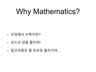 Why Mathematics?
• 코딩에서 수학이란?
• 코드의 양을 줄이자!
• 알고리즘은 물 흐르듯 흘러가야..
 