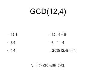 GCD(12,4)
• 12 4
• 8 4
• 4 4
• 12 - 4 = 8
• 8 - 4 = 4
• GCD(12,4) == 4
두 수가 같아질때 까지.
 