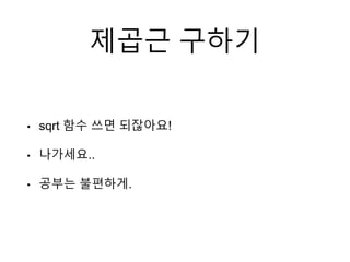 제곱근 구하기
• sqrt 함수 쓰면 되잖아요!
• 나가세요..
• 공부는 불편하게.
 