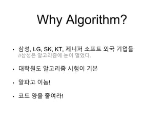 Why Algorithm?
• 삼성, LG, SK, KT, 제니퍼 소프트 외국 기업들
//삼성은 알고리즘에 눈이 멀었다.
• 대학원도 알고리즘 시험이 기본
• 알파고 이놈!
• 코드 양을 줄여라!
 
