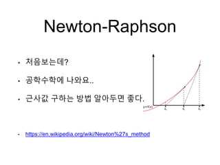Newton-Raphson
• 처음보는데?
• 공학수학에 나와요..
• 근사값 구하는 방법 알아두면 좋다.
• https://en.wikipedia.org/wiki/Newton%27s_method
 
