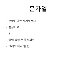 문자열
• 수학하니깐 지겨워서요
• 쉽잖아요
• ?
• 에이 설마 못 풀까봐?
• 그래도 다시 한 번
 