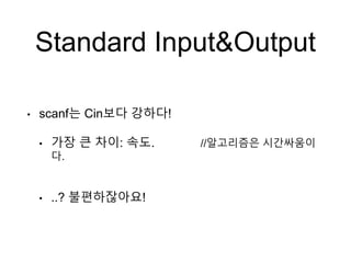 Standard Input&Output
• scanf는 Cin보다 강하다!
• 가장 큰 차이: 속도. //알고리즘은 시간싸움이
다.
• ..? 불편하잖아요!
 
