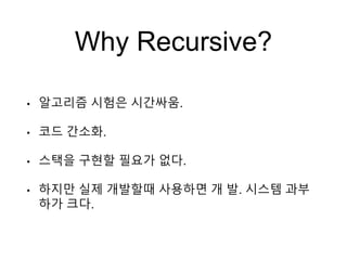 Why Recursive?
• 알고리즘 시험은 시간싸움.
• 코드 간소화.
• 스택을 구현할 필요가 없다.
• 하지만 실제 개발할때 사용하면 개 발. 시스템 과부
하가 크다.
 