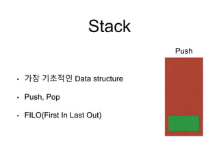 Stack
• 가장 기초적인 Data structure
• Push, Pop
• FILO(First In Last Out)
Push
 