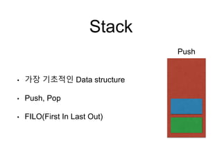 Stack
• 가장 기초적인 Data structure
• Push, Pop
• FILO(First In Last Out)
Push
 