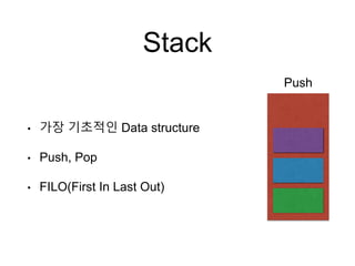 Stack
• 가장 기초적인 Data structure
• Push, Pop
• FILO(First In Last Out)
Push
 