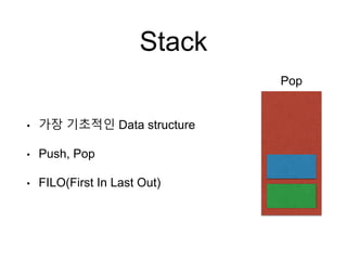 Stack
• 가장 기초적인 Data structure
• Push, Pop
• FILO(First In Last Out)
Pop
 
