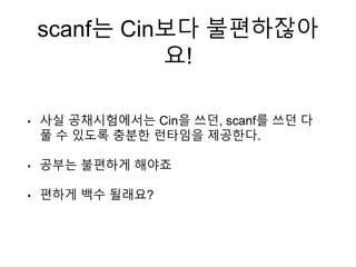 scanf는 Cin보다 불편하잖아
요!
• 사실 공채시험에서는 Cin을 쓰던, scanf를 쓰던 다
풀 수 있도록 충분한 런타임을 제공한다.
• 공부는 불편하게 해야죠
• 편하게 백수 될래요?
 