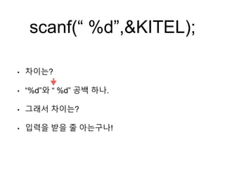 scanf(“ %d”,&KITEL);
• 차이는?
• “%d”와 “ %d” 공백 하나.
• 그래서 차이는?
• 입력을 받을 줄 아는구나!
 