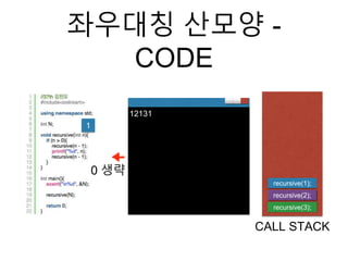 좌우대칭 산모양 -
CODE
recursive(3);
CALL STACK
1
12131
recursive(2);
recursive(1);
0 생략
 